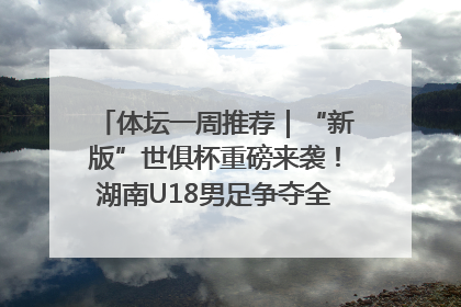体坛一周推荐｜“新版”世俱杯重磅来袭！湖南U18男足争夺全运资格！郑钦文“草地”很忙……